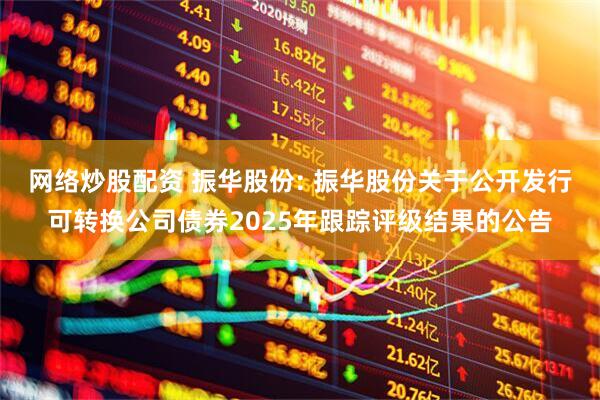 网络炒股配资 振华股份: 振华股份关于公开发行可转换公司债券2025年跟踪评级结果的公告