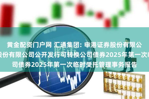 黄金配资门户网 汇通集团: 申港证券股份有限公司关于汇通建设集团股份有限公司公开发行可转换公司债券2025年第一次临时受托管理事务报告