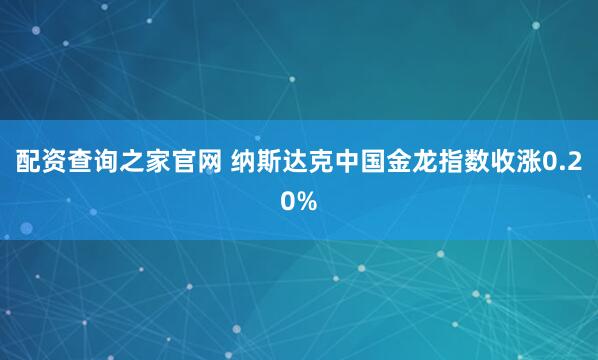 配资查询之家官网 纳斯达克中国金龙指数收涨0.20%
