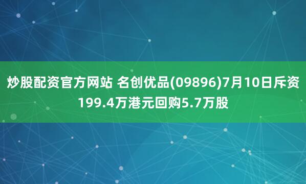 炒股配资官方网站 名创优品(09896)7月10日斥资199.4万港元回购5.7万股