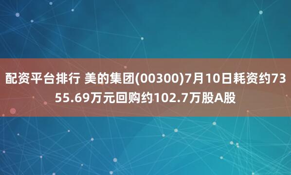 配资平台排行 美的集团(00300)7月10日耗资约7355.69万元回购约102.7万股A股