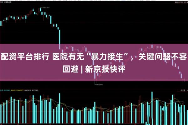 配资平台排行 医院有无“暴力接生”，关键问题不容回避 | 新京报快评