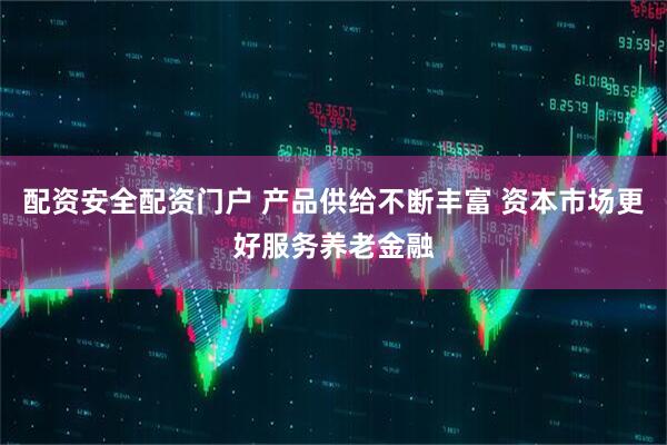 配资安全配资门户 产品供给不断丰富 资本市场更好服务养老金融