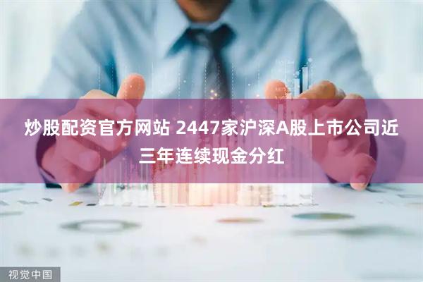 炒股配资官方网站 2447家沪深A股上市公司近三年连续现金分红