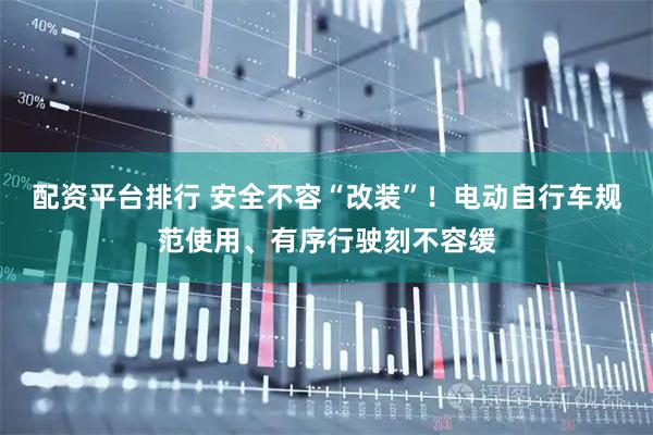 配资平台排行 安全不容“改装”！电动自行车规范使用、有序行驶刻不容缓