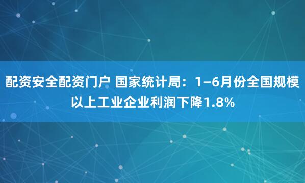 配资安全配资门户 国家统计局：1—6月份全国规模以上工业企业利润下降1.8%