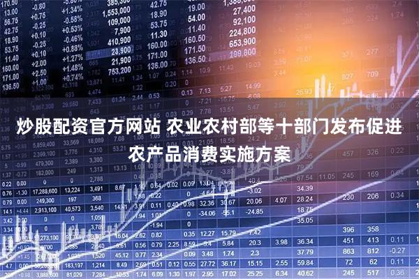 炒股配资官方网站 农业农村部等十部门发布促进农产品消费实施方案