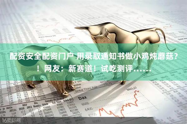 配资安全配资门户 用录取通知书做小鸡炖蘑菇？！网友：新赛道！试吃测评……