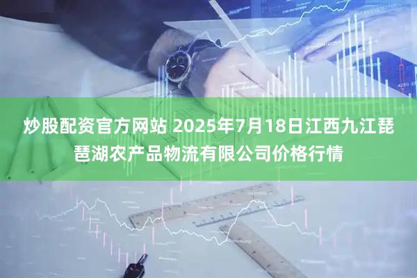 炒股配资官方网站 2025年7月18日江西九江琵琶湖农产品物流有限公司价格行情