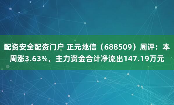 配资安全配资门户 正元地信（688509）周评：本周涨3.63%，主力资金合计净流出147.19万元