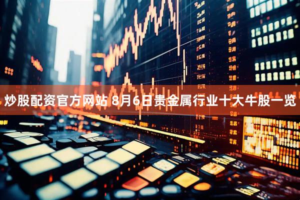 炒股配资官方网站 8月6日贵金属行业十大牛股一览