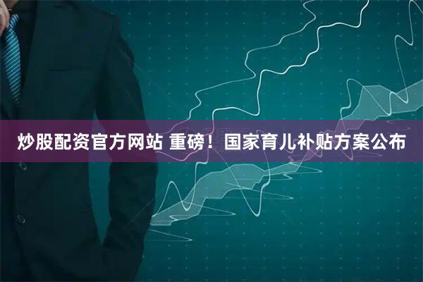 炒股配资官方网站 重磅！国家育儿补贴方案公布