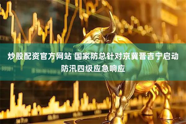 炒股配资官方网站 国家防总针对京冀晋吉宁启动防汛四级应急响应