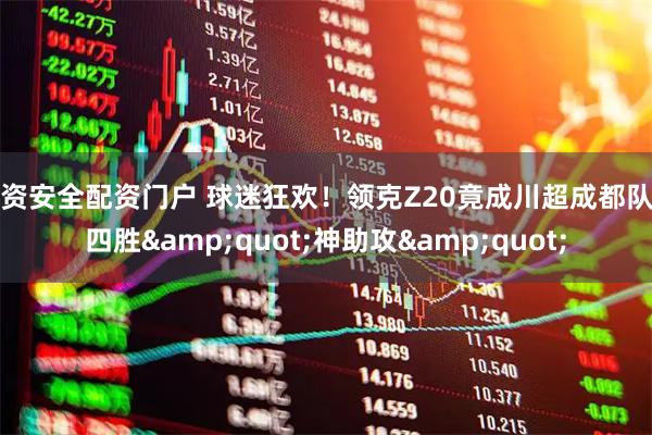 配资安全配资门户 球迷狂欢！领克Z20竟成川超成都队第四胜&quot;神助攻&quot;
