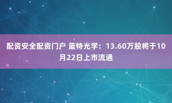 配资安全配资门户 蓝特光学：13.60万股将于10月22日上市流通