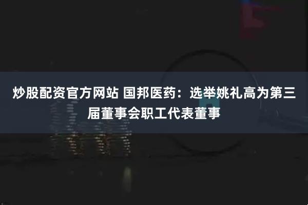 炒股配资官方网站 国邦医药：选举姚礼高为第三届董事会职工代表董事