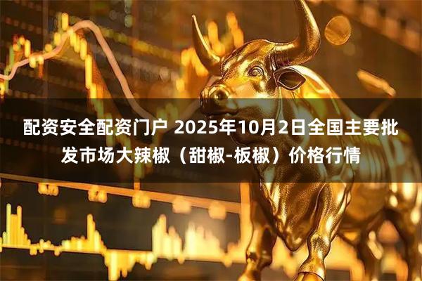 配资安全配资门户 2025年10月2日全国主要批发市场大辣椒（甜椒-板椒）价格行情