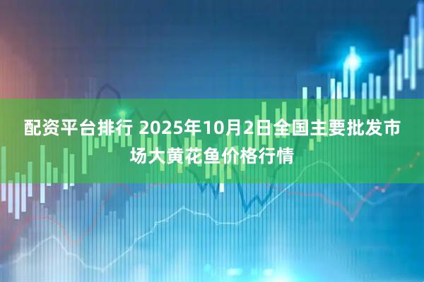 配资平台排行 2025年10月2日全国主要批发市场大黄花鱼价格行情