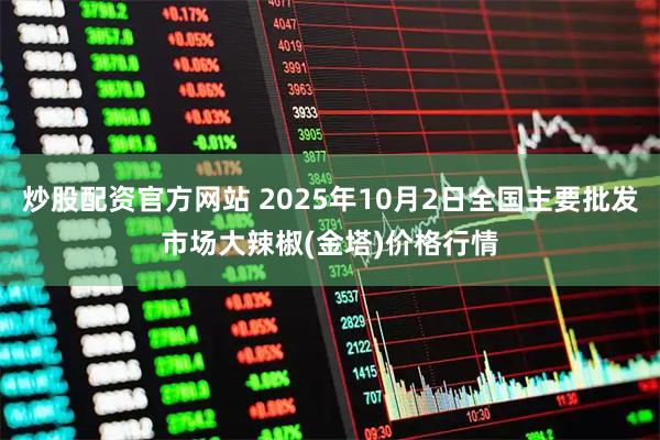 炒股配资官方网站 2025年10月2日全国主要批发市场大辣椒(金塔)价格行情