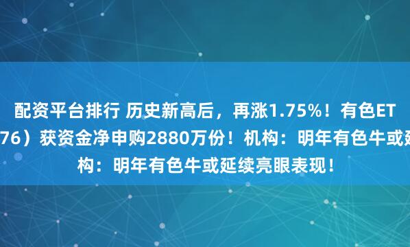 配资平台排行 历史新高后，再涨1.75%！有色ETF华宝（159876）获资金净申购2880万份！机构：明年有色牛或延续亮眼表现！