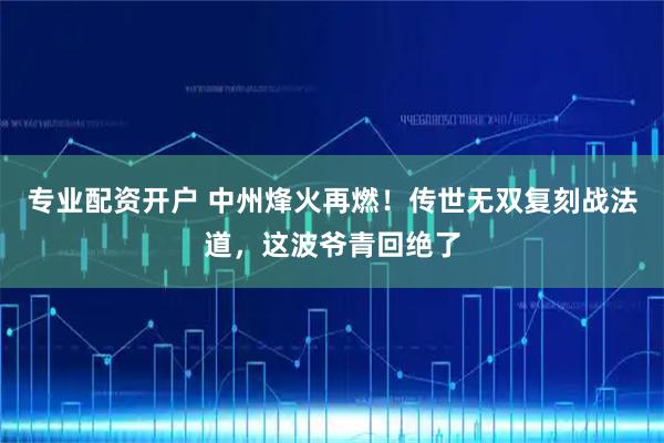 专业配资开户 中州烽火再燃！传世无双复刻战法道，这波爷青回绝了