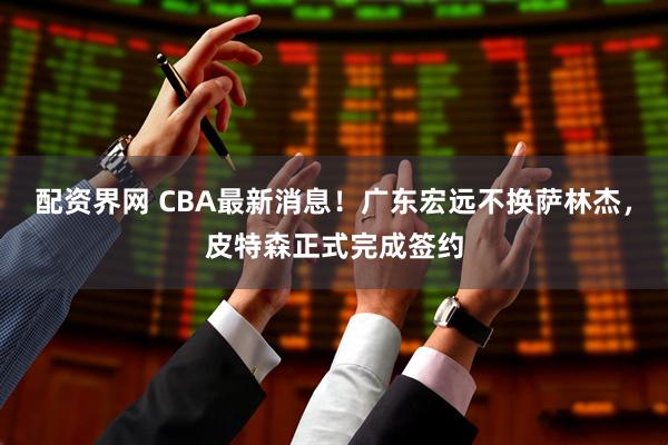 配资界网 CBA最新消息！广东宏远不换萨林杰，皮特森正式完成签约