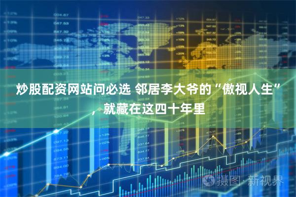 炒股配资网站问必选 邻居李大爷的“傲视人生”，就藏在这四十年里