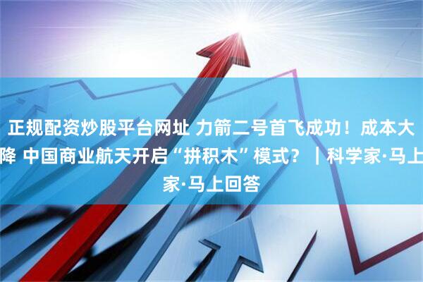 正规配资炒股平台网址 力箭二号首飞成功!成本大幅下降 中国商业航天开启“拼积木”模式?|科学家·马上回答
