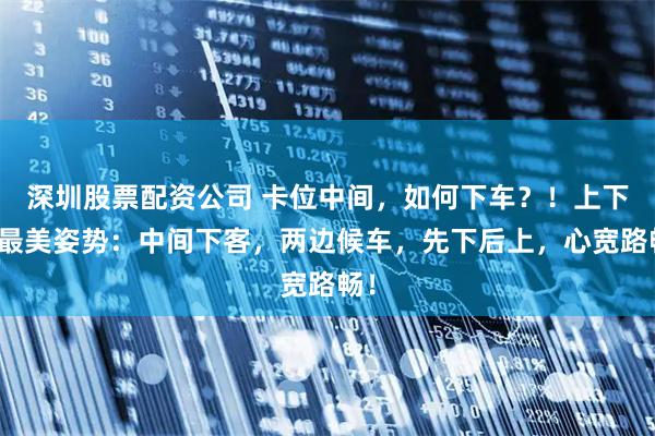 深圳股票配资公司 卡位中间，如何下车？！上下车最美姿势：中间下客，两边候车，先下后上，心宽路畅！