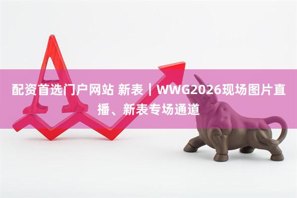 配资首选门户网站 新表｜WWG2026现场图片直播、新表专场通道