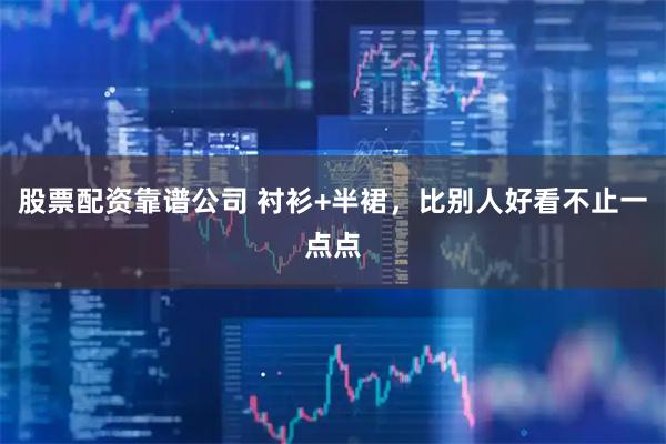 股票配资靠谱公司 衬衫+半裙，比别人好看不止一点点