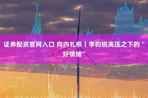 证券配资官网入口 向内扎根｜李昀锐高压之下的“好情绪”