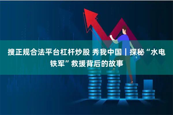搜正规合法平台杠杆炒股 秀我中国｜探秘“水电铁军”救援背后的故事