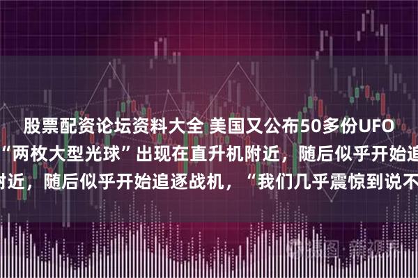 股票配资论坛资料大全 美国又公布50多份UFO解密文件：一官员称看到“两枚大型光球”出现在直升机附近，随后似乎开始追逐战机，“我们几乎震惊到说不出话”