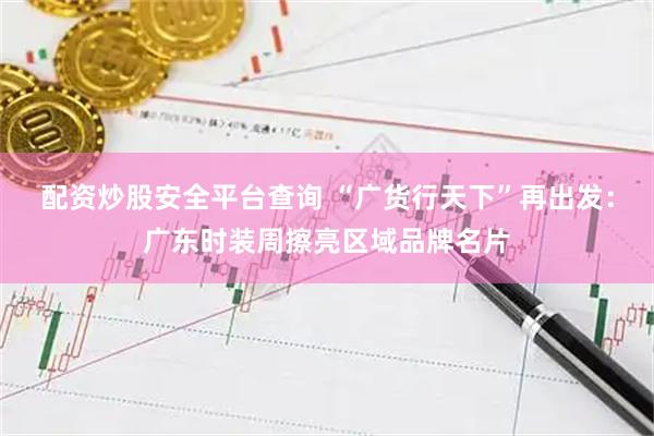 配资炒股安全平台查询 “广货行天下”再出发：广东时装周擦亮区域品牌名片