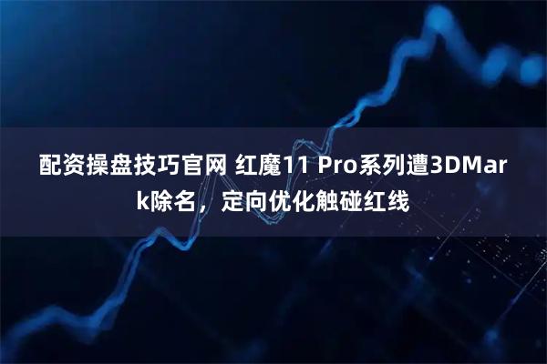配资操盘技巧官网 红魔11 Pro系列遭3DMark除名，定向优化触碰红线