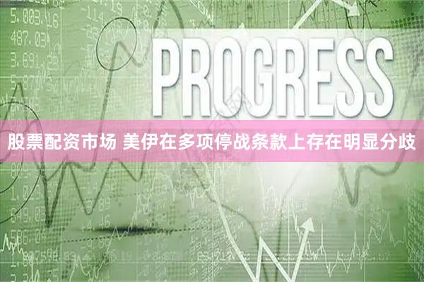 股票配资市场 美伊在多项停战条款上存在明显分歧