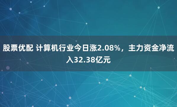 股票优配 计算机行业今日涨2.08%，主力资金净流入32.38亿元