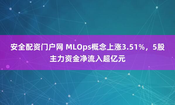 安全配资门户网 MLOps概念上涨3.51%，5股主力资金净流入超亿元