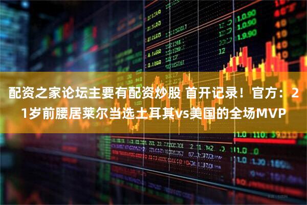 配资之家论坛主要有配资炒股 首开记录！官方：21岁前腰居莱尔当选土耳其vs美国的全场MVP