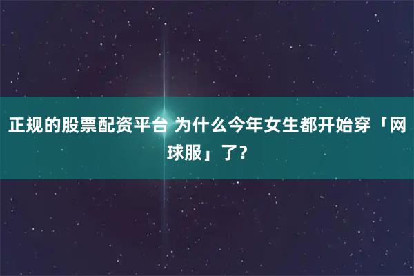 正规的股票配资平台 为什么今年女生都开始穿「网球服」了？