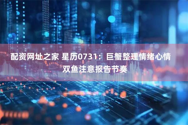 配资网址之家 星历0731：巨蟹整理情绪心情    双鱼注意报告节奏